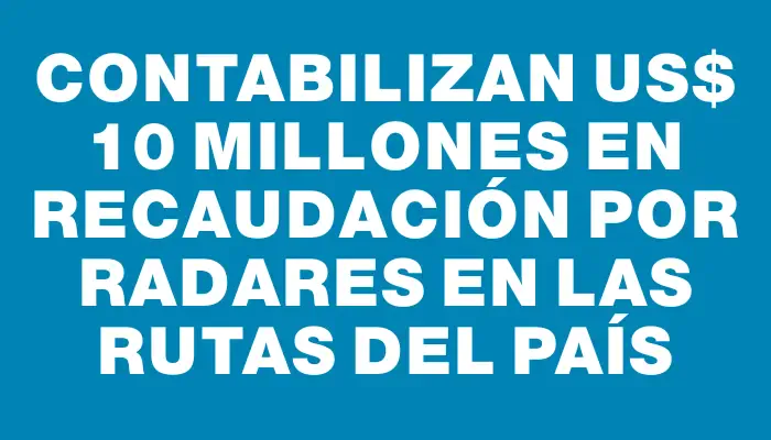 Contabilizan Us$ 10 millones en recaudación por radares en las rutas del país