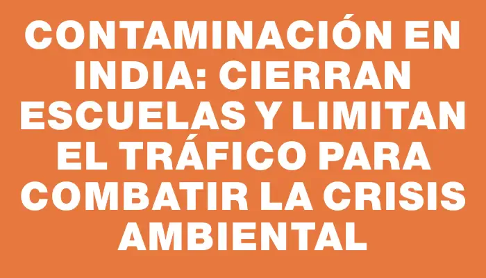 Contaminación en India: Cierran escuelas y limitan el tráfico para combatir la crisis ambiental