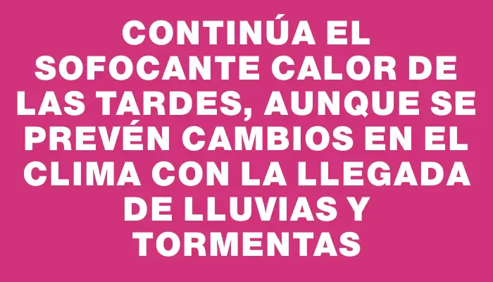 Continúa el sofocante calor de las tardes, aunque se prevén cambios en el clima con la llegada de lluvias y tormentas