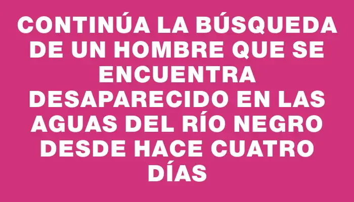 Continúa la búsqueda de un hombre que se encuentra desaparecido en las aguas del río Negro desde hace cuatro días