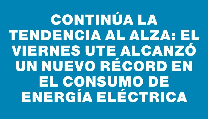 Continúa la tendencia al alza: el viernes Ute alcanzó un nuevo récord en el consumo de energía eléctrica