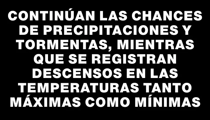 Continúan las chances de precipitaciones y tormentas, mientras que se registran descensos en las temperaturas tanto máximas como mínimas