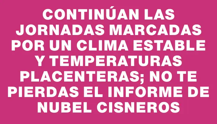 Continúan las jornadas marcadas por un clima estable y temperaturas placenteras; no te pierdas el informe de Nubel Cisneros