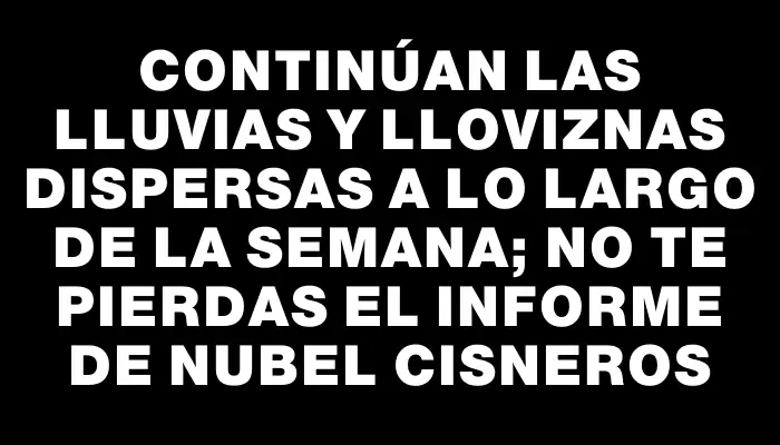 Continúan las lluvias y lloviznas dispersas a lo largo de la semana; no te pierdas el informe de Nubel Cisneros