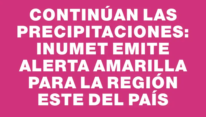 Continúan las precipitaciones: Inumet emite alerta amarilla para la región este del país