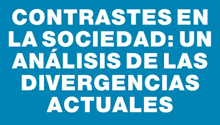 Contrastes en la Sociedad: Un Análisis de las Divergencias Actuales