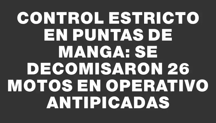 Control estricto en Puntas de Manga: se decomisaron 26 motos en operativo antipicadas