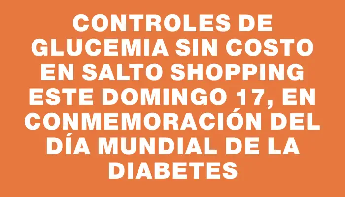 Controles de glucemia sin costo en Salto Shopping este domingo 17, en conmemoración del Día Mundial de la Diabetes