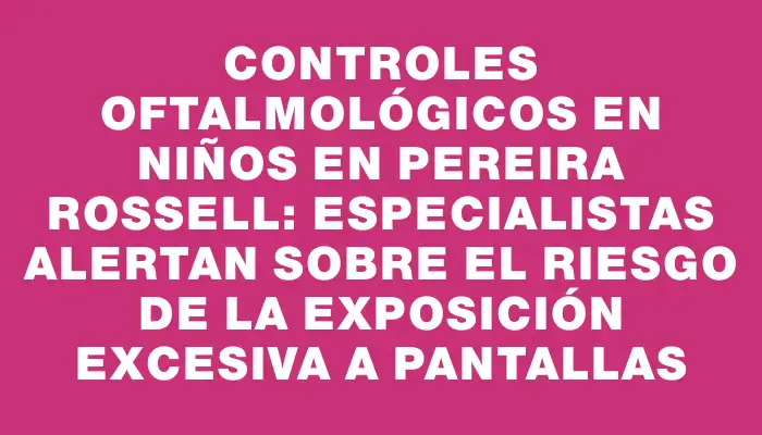 Controles oftalmológicos en niños en Pereira Rossell: especialistas alertan sobre el riesgo de la exposición excesiva a pantallas