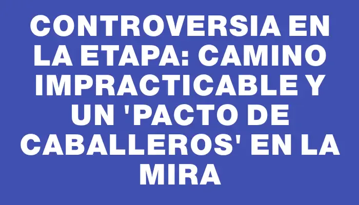 Controversia en la etapa: camino impracticable y un “pacto de caballeros” en la mira