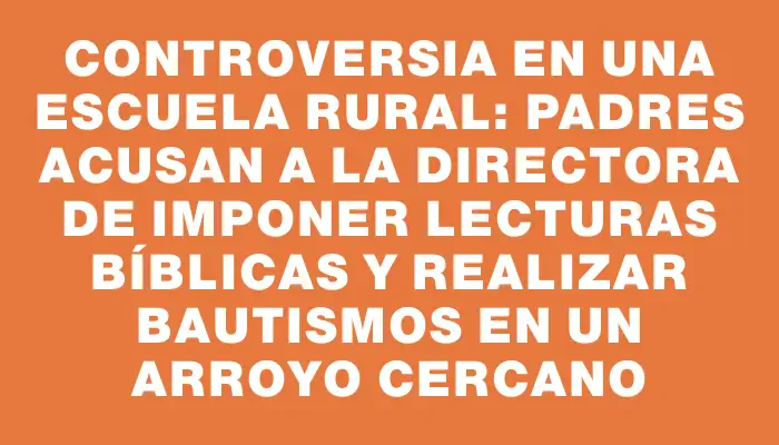 Controversia en una escuela rural: Padres acusan a la directora de imponer lecturas bíblicas y realizar bautismos en un arroyo cercano