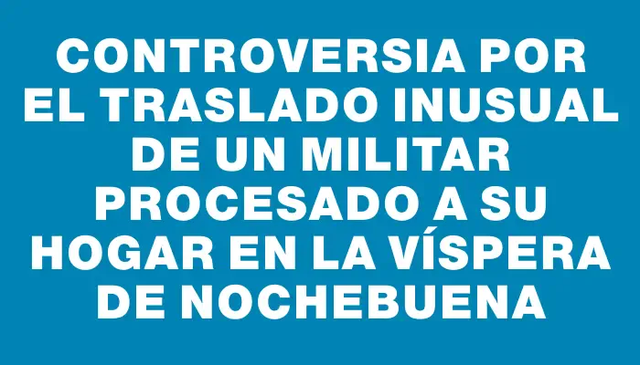 Controversia por el traslado inusual de un militar procesado a su hogar en la víspera de Nochebuena