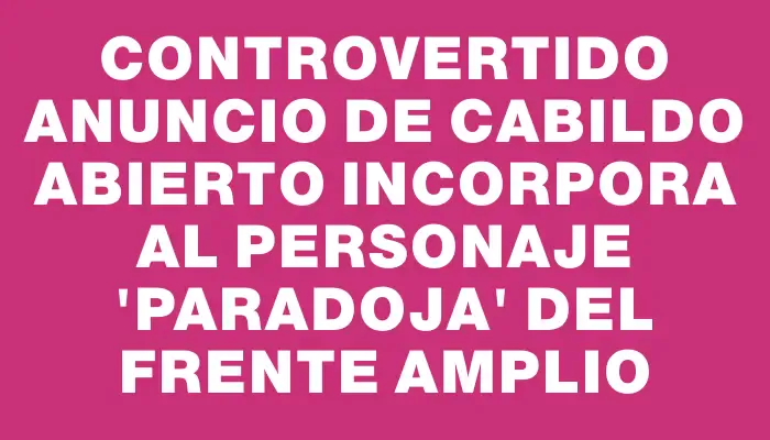 Controvertido anuncio de Cabildo Abierto incorpora al personaje "Paradoja" del Frente Amplio