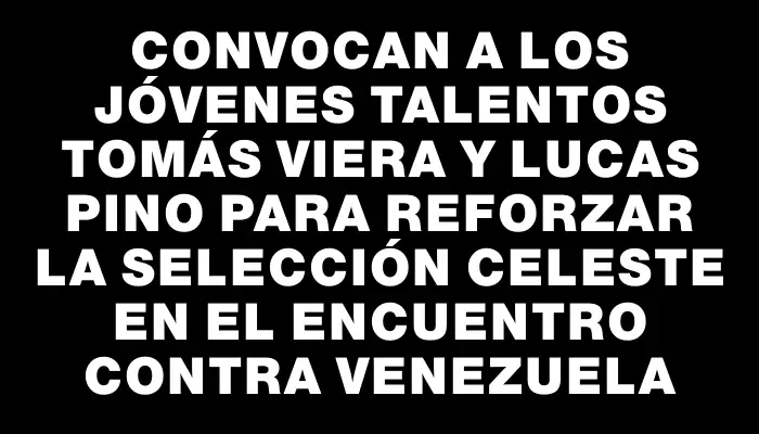 Convocan a los jóvenes talentos Tomás Viera y Lucas Pino para reforzar la selección celeste en el encuentro contra Venezuela