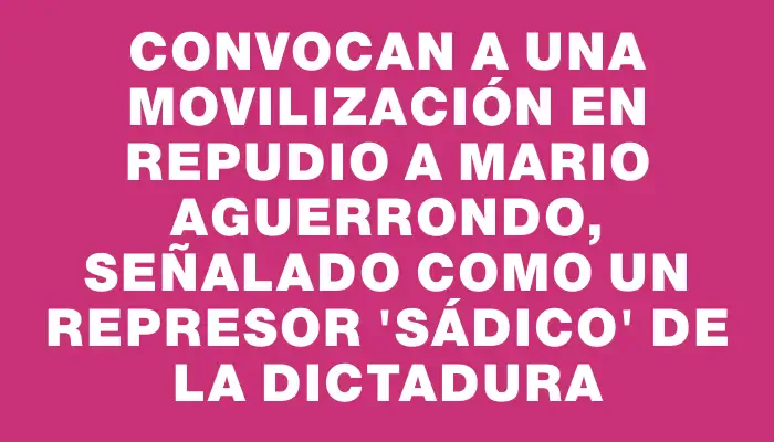 Convocan a una movilización en repudio a Mario Aguerrondo, señalado como un represor "sádico" de la dictadura