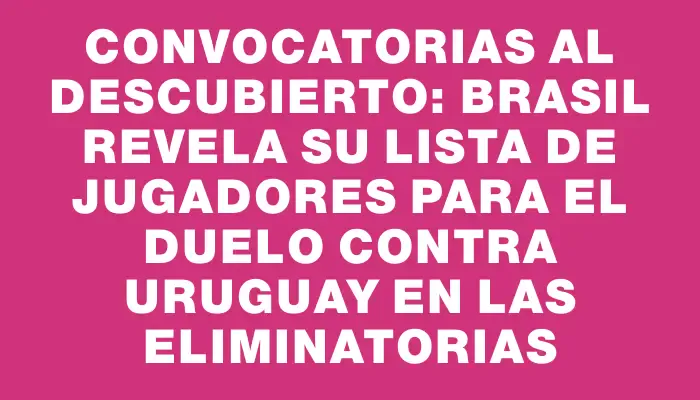 Convocatorias al descubierto: Brasil revela su lista de jugadores para el duelo contra Uruguay en las eliminatorias