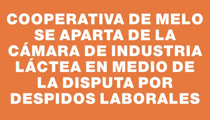 Cooperativa de Melo se aparta de la Cámara de Industria Láctea en medio de la disputa por despidos laborales