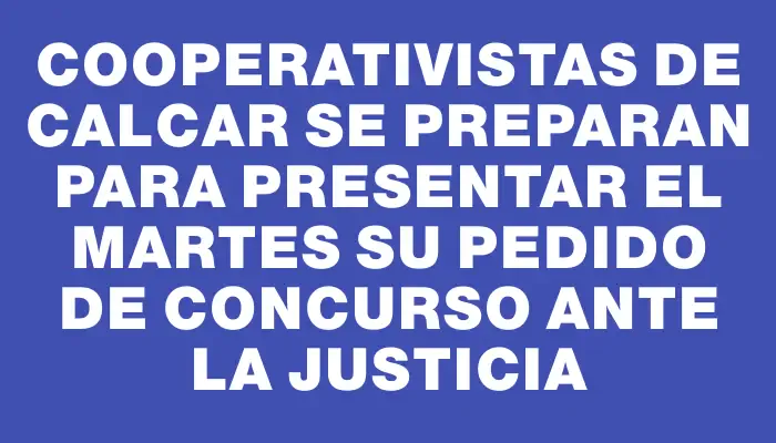 Cooperativistas de Calcar se preparan para presentar el martes su pedido de concurso ante la Justicia