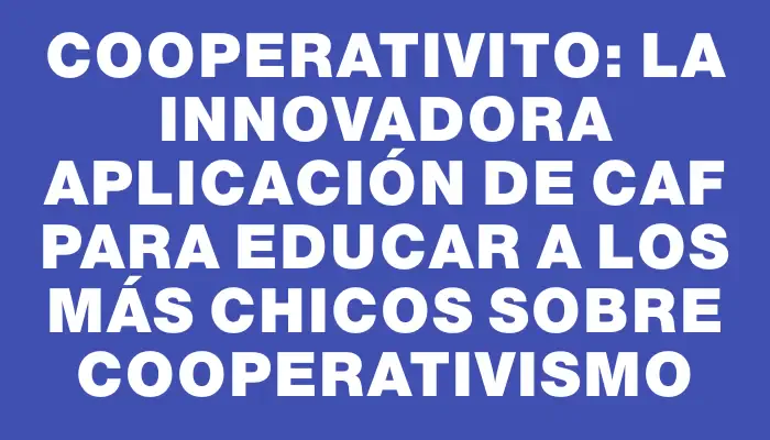 Cooperativito: la innovadora aplicación de Caf para educar a los más chicos sobre cooperativismo