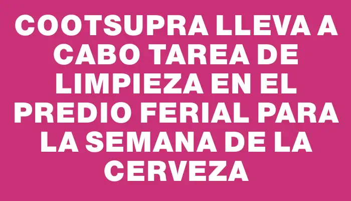 Cootsupra lleva a cabo tarea de limpieza en el predio ferial para la Semana de la Cerveza