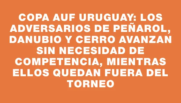 Copa Auf Uruguay: Los adversarios de Peñarol, Danubio y Cerro avanzan sin necesidad de competencia, mientras ellos quedan fuera del torneo