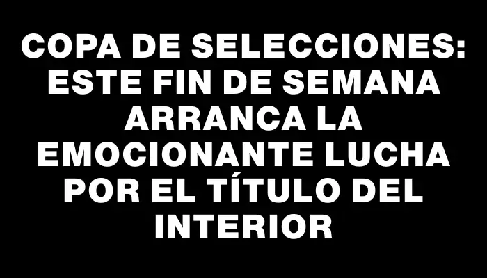 Copa de selecciones: este fin de semana arranca la emocionante lucha por el título del Interior