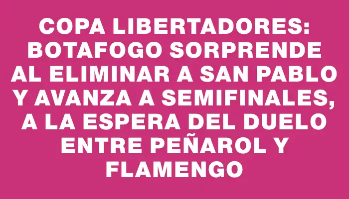 Copa Libertadores: Botafogo sorprende al eliminar a San Pablo y avanza a semifinales, a la espera del duelo entre Peñarol y Flamengo