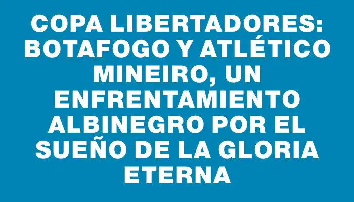 Copa Libertadores: Botafogo y Atlético Mineiro, un enfrentamiento albinegro por el sueño de la gloria eterna