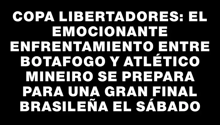 Copa Libertadores: El emocionante enfrentamiento entre Botafogo y Atlético Mineiro se prepara para una gran final brasileña el sábado