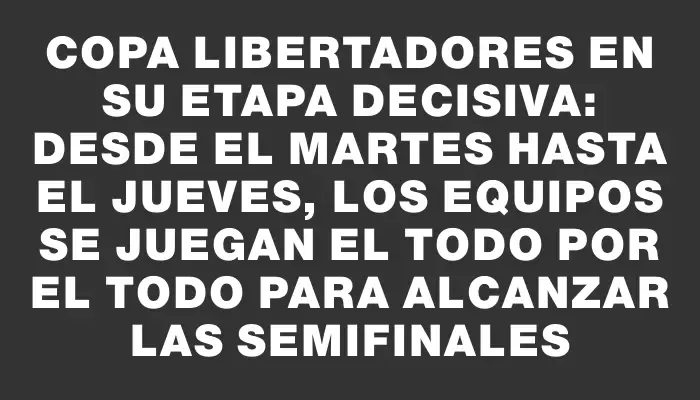 Copa Libertadores en su etapa decisiva: desde el martes hasta el jueves, los equipos se juegan el todo por el todo para alcanzar las semifinales