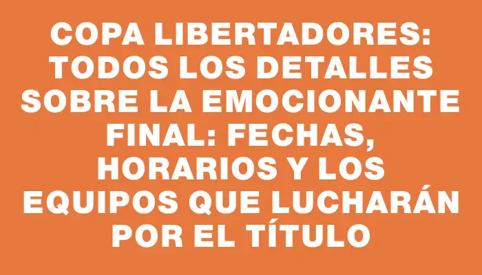 Copa Libertadores: Todos los detalles sobre la emocionante final: fechas, horarios y los equipos que lucharán por el título