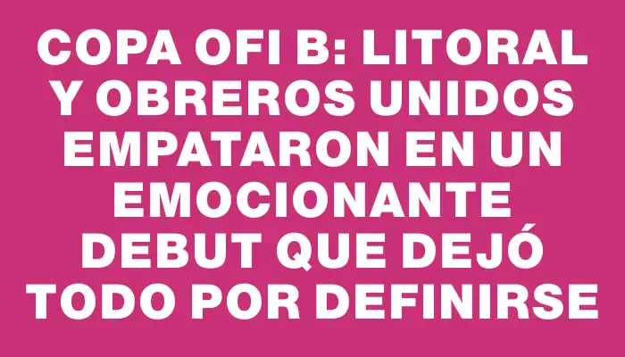 Copa Ofi B: Litoral y Obreros Unidos empataron en un emocionante debut que dejó todo por definirse