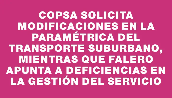 Copsa solicita modificaciones en la paramétrica del transporte suburbano, mientras que Falero apunta a deficiencias en la gestión del servicio