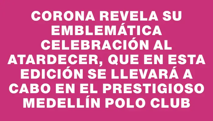 Corona revela su emblemática celebración al atardecer, que en esta edición se llevará a cabo en el prestigioso Medellín Polo Club