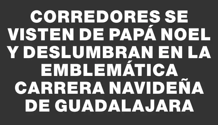 Corredores se visten de Papá Noel y deslumbran en la emblemática carrera navideña de Guadalajara