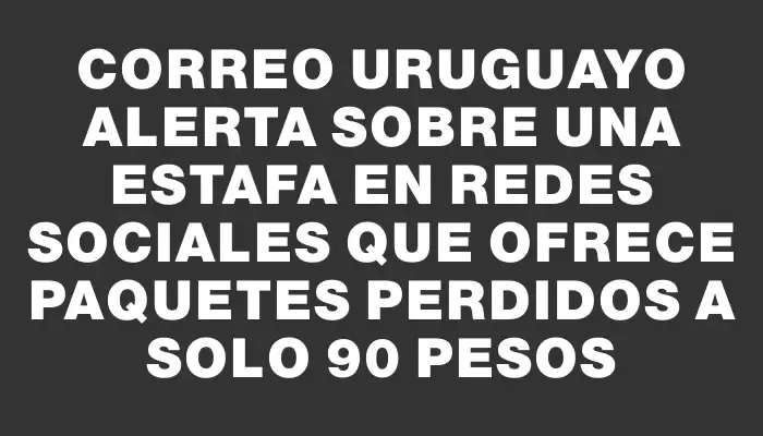 Correo Uruguayo alerta sobre una estafa en redes sociales que ofrece paquetes perdidos a solo 90 pesos