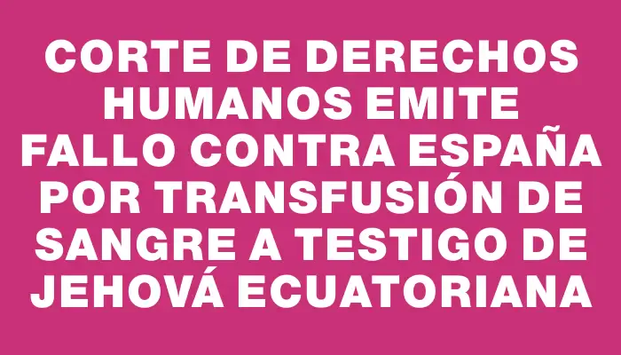 Corte de Derechos Humanos emite fallo contra España por transfusión de sangre a testigo de Jehová ecuatoriana