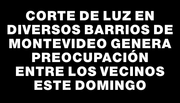 Corte de luz en diversos barrios de Montevideo genera preocupación entre los vecinos este domingo