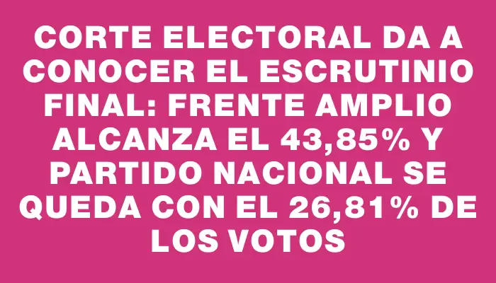 Corte Electoral da a conocer el escrutinio final: Frente Amplio alcanza el 43,85% y Partido Nacional se queda con el 26,81% de los votos