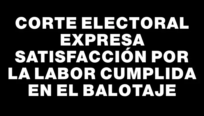 Corte Electoral expresa satisfacción por la labor cumplida en el balotaje