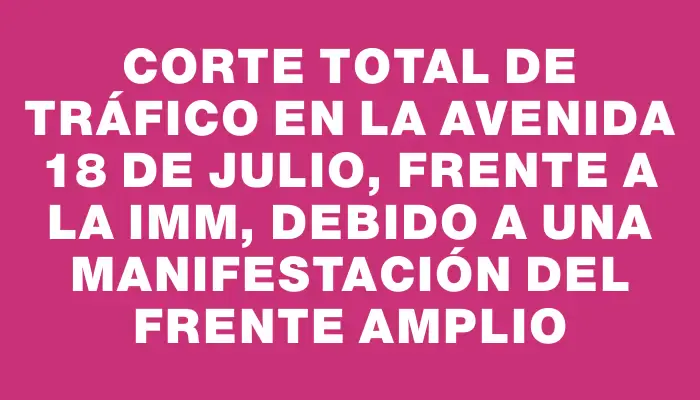 Corte total de tráfico en la avenida 18 de Julio, frente a la Imm, debido a una manifestación del Frente Amplio