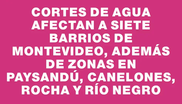 Cortes de agua afectan a siete barrios de Montevideo, además de zonas en Paysandú, Canelones, Rocha y Río Negro