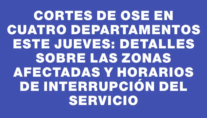 Cortes de Ose en cuatro departamentos este jueves: detalles sobre las zonas afectadas y horarios de interrupción del servicio