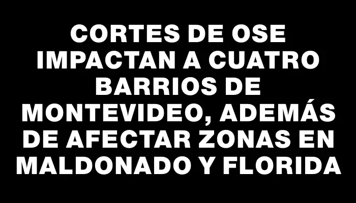 Cortes de Ose impactan a cuatro barrios de Montevideo, además de afectar zonas en Maldonado y Florida