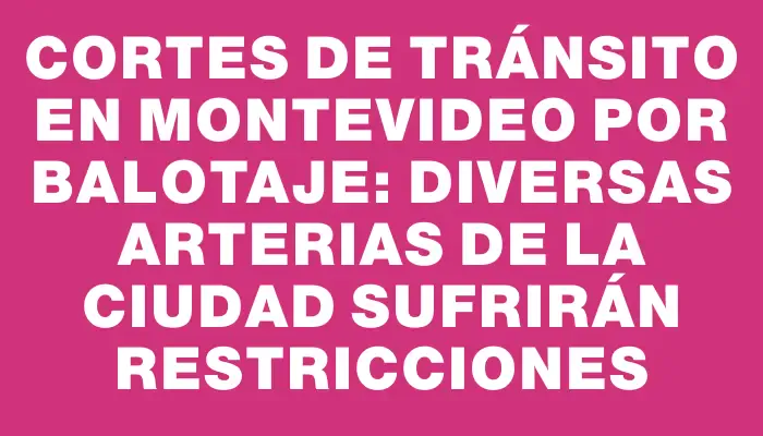 Cortes de tránsito en Montevideo por balotaje: diversas arterias de la ciudad sufrirán restricciones