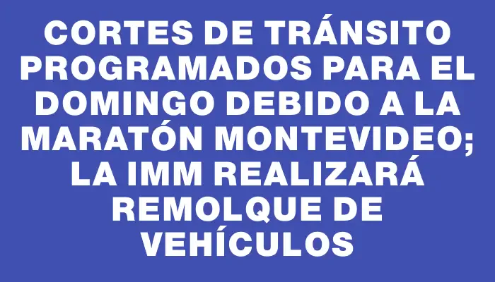 Cortes de tránsito programados para el domingo debido a la Maratón Montevideo; la Imm realizará remolque de vehículos