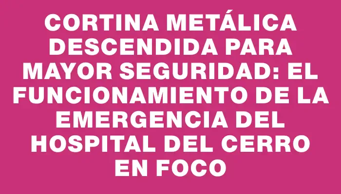 Cortina metálica descendida para mayor seguridad: el funcionamiento de la Emergencia del Hospital del Cerro en foco