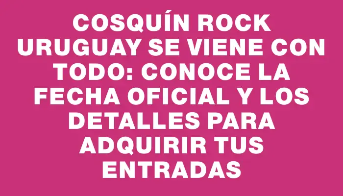 Cosquín Rock Uruguay se viene con todo: conoce la fecha oficial y los detalles para adquirir tus entradas