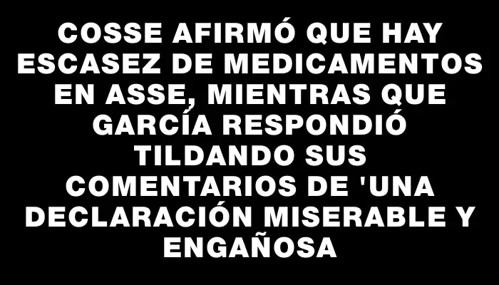 Cosse afirmó que hay escasez de medicamentos en Asse, mientras que García respondió tildando sus comentarios de "una declaración miserable y engañosa