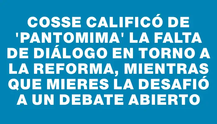 Cosse calificó de "pantomima" la falta de diálogo en torno a la reforma, mientras que Mieres la desafió a un debate abierto